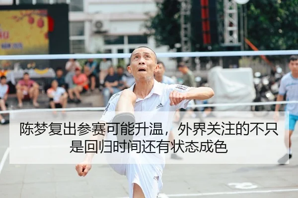 陈梦复出参赛可能升温，外界关注的不只是回归时间还有状态成色 | qixingcai